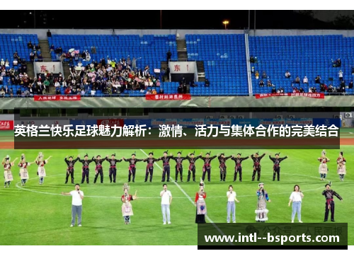 英格兰快乐足球魅力解析：激情、活力与集体合作的完美结合
