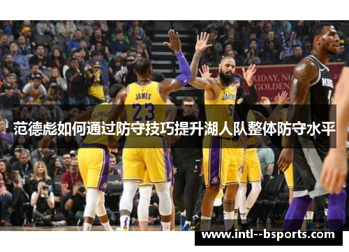 范德彪如何通过防守技巧提升湖人队整体防守水平 范德彪如何通过防守技巧提升湖人队整体防守水平