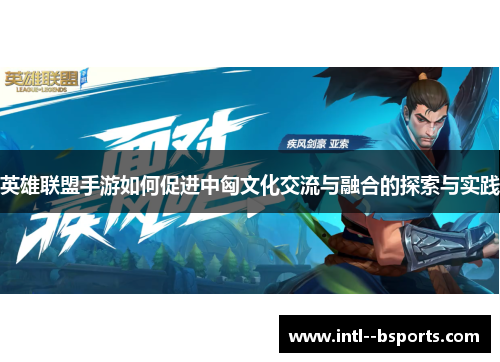 英雄联盟手游如何促进中匈文化交流与融合的探索与实践