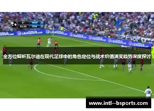 全方位解析瓦尔迪在现代足球中的角色定位与战术价值演变趋势深度探讨 全方位解析瓦尔迪在现代足球中的角色定位与战术价值演变趋势深度探讨