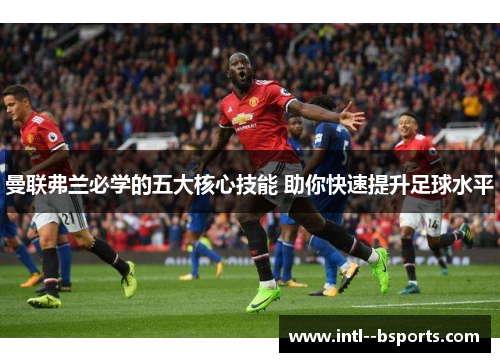 曼联弗兰必学的五大核心技能 助你快速提升足球水平 曼联弗兰必学的五大核心技能 助你快速提升足球水平