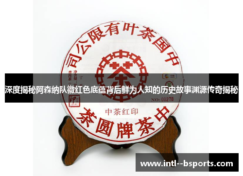 深度揭秘阿森纳队徽红色底蕴背后鲜为人知的历史故事渊源传奇揭秘 深度揭秘阿森纳队徽红色底蕴背后鲜为人知的历史故事渊源传奇揭秘