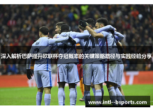 深入解析巴萨提升欧联杯夺冠概率的关键策略路径与实践经验分享 深入解析巴萨提升欧联杯夺冠概率的关键策略路径与实践经验分享