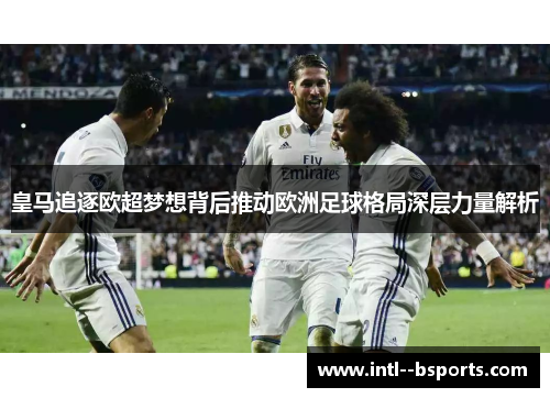 皇马追逐欧超梦想背后推动欧洲足球格局深层力量解析