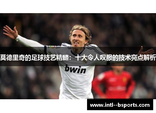 莫德里奇的足球技艺精髓：十大令人叹服的技术亮点解析