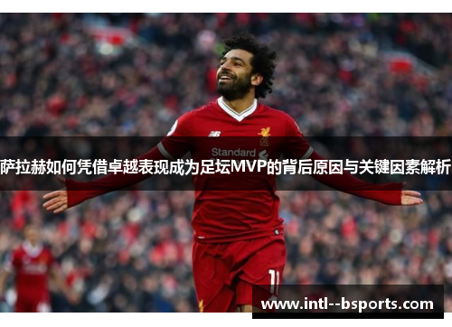 萨拉赫如何凭借卓越表现成为足坛MVP的背后原因与关键因素解析