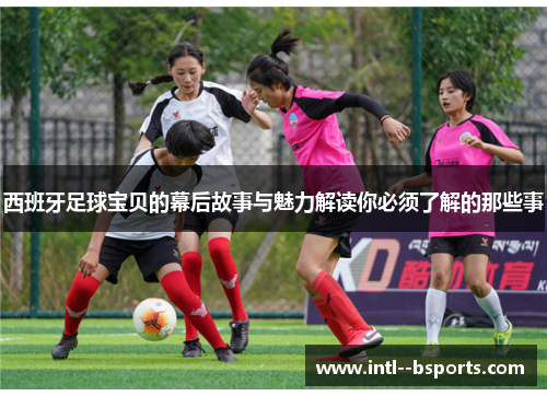 西班牙足球宝贝的幕后故事与魅力解读你必须了解的那些事
