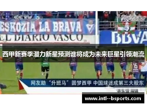 西甲新赛季潜力新星预测谁将成为未来巨星引领潮流