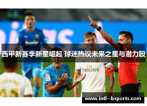 西甲新赛季新星崛起 球迷热议未来之星与潜力股
