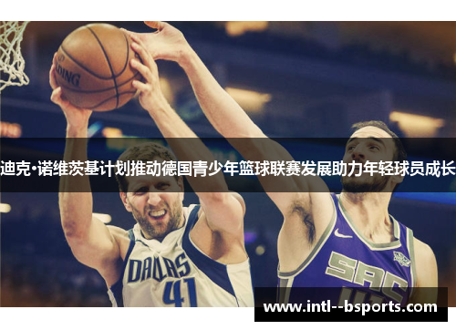 迪克·诺维茨基计划推动德国青少年篮球联赛发展助力年轻球员成长 迪克·诺维茨基计划推动德国青少年篮球联赛发展助力年轻球员成长