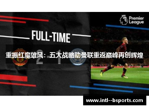 重振红魔雄风:五大战略助曼联重返巅峰再创辉煌 重振红魔雄风:五大战略助曼联重返巅峰再创辉煌