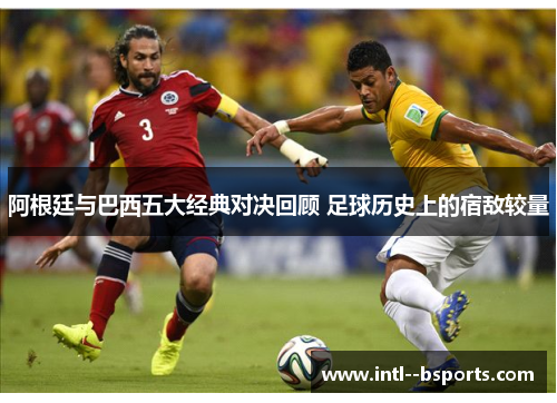 阿根廷与巴西五大经典对决回顾 足球历史上的宿敌较量 阿根廷与巴西五大经典对决回顾 足球历史上的宿敌较量