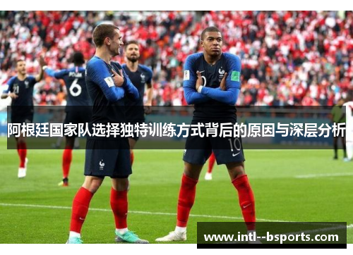 阿根廷国家队选择独特训练方式背后的原因与深层分析 阿根廷国家队选择独特训练方式背后的原因与深层分析