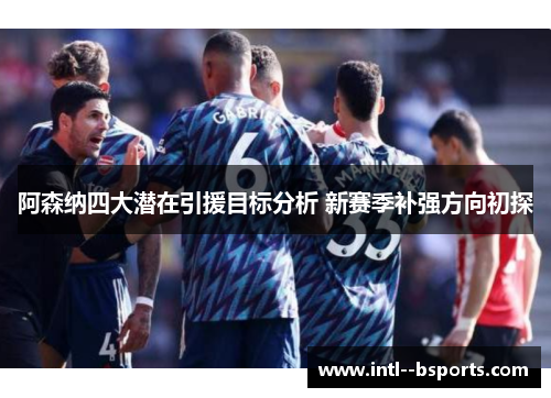 阿森纳四大潜在引援目标分析 新赛季补强方向初探 阿森纳四大潜在引援目标分析 新赛季补强方向初探
