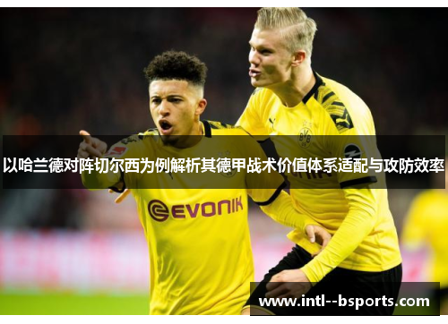 以哈兰德对阵切尔西为例解析其德甲战术价值体系适配与攻防效率 以哈兰德对阵切尔西为例解析其德甲战术价值体系适配与攻防效率