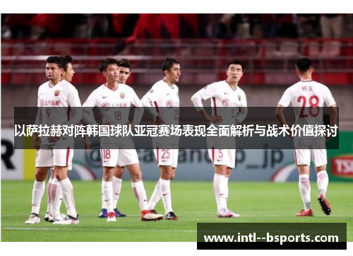 以萨拉赫对阵韩国球队亚冠赛场表现全面解析与战术价值探讨 以萨拉赫对阵韩国球队亚冠赛场表现全面解析与战术价值探讨
