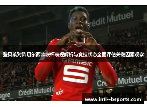 登贝莱对阵切尔西欧联杯表现解析与竞技状态全面评估关键因素观察