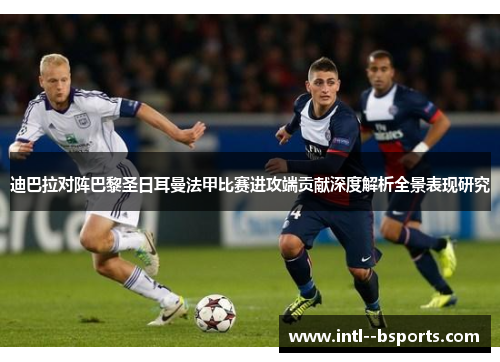 迪巴拉对阵巴黎圣日耳曼法甲比赛进攻端贡献深度解析全景表现研究