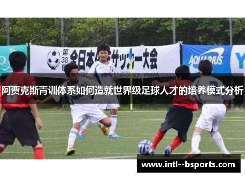 阿贾克斯青训体系如何造就世界级足球人才的培养模式分析 阿贾克斯青训体系如何造就世界级足球人才的培养模式分析