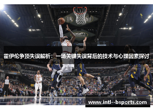 霍伊伦争顶失误解析:一场关键失误背后的技术与心理因素探讨 霍伊伦争顶失误解析:一场关键失误背后的技术与心理因素探讨