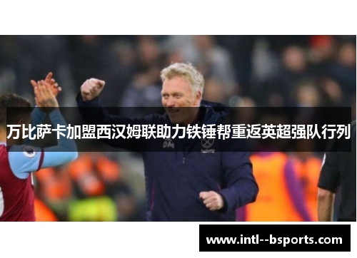 万比萨卡加盟西汉姆联助力铁锤帮重返英超强队行列