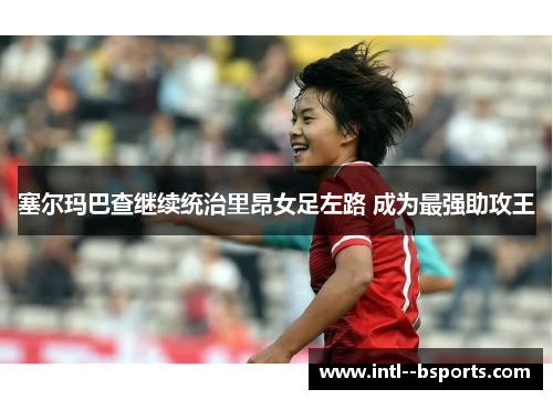 塞尔玛巴查继续统治里昂女足左路 成为最强助攻王