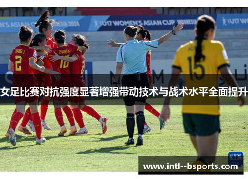 女足比赛对抗强度显著增强带动技术与战术水平全面提升 女足比赛对抗强度显著增强带动技术与战术水平全面提升
