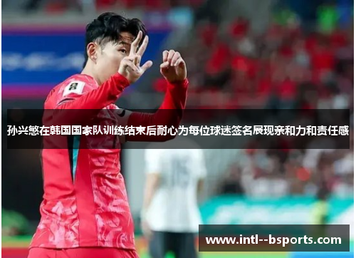 孙兴慜在韩国国家队训练结束后耐心为每位球迷签名展现亲和力和责任感 孙兴慜在韩国国家队训练结束后耐心为每位球迷签名展现亲和力和责任感