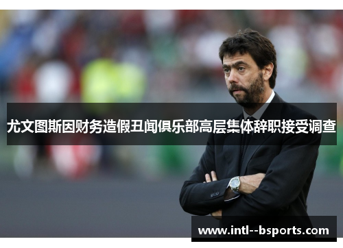 尤文图斯因财务造假丑闻俱乐部高层集体辞职接受调查 尤文图斯因财务造假丑闻俱乐部高层集体辞职接受调查