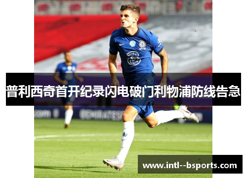 普利西奇首开纪录闪电破门利物浦防线告急 普利西奇首开纪录闪电破门利物浦防线告急