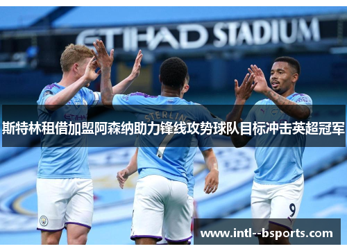 斯特林租借加盟阿森纳助力锋线攻势球队目标冲击英超冠军 斯特林租借加盟阿森纳助力锋线攻势球队目标冲击英超冠军