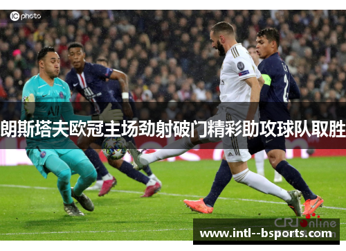 朗斯塔夫欧冠主场劲射破门精彩助攻球队取胜