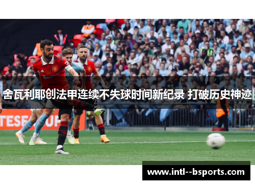 舍瓦利耶创法甲连续不失球时间新纪录 打破历史神迹