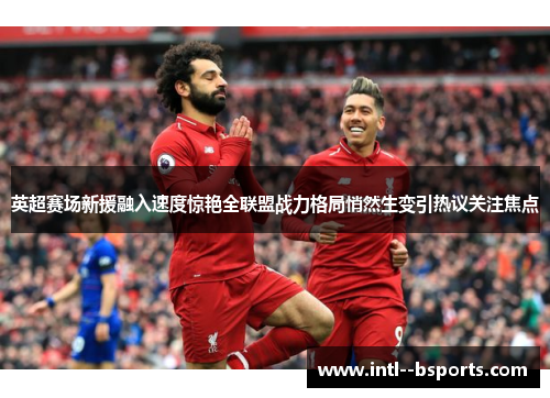 英超赛场新援融入速度惊艳全联盟战力格局悄然生变引热议关注焦点