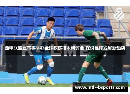 西甲联盟宣布将举办全球教练技术研讨会 探讨足球发展新趋势
