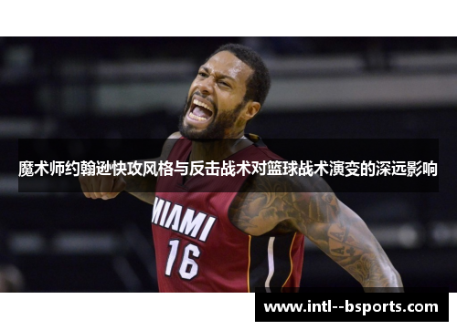 魔术师约翰逊快攻风格与反击战术对篮球战术演变的深远影响