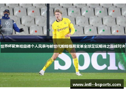 世界杯聚焦哈蘭德个人风暴与新世代前锋格局变革全球足坛期待之巅峰对决