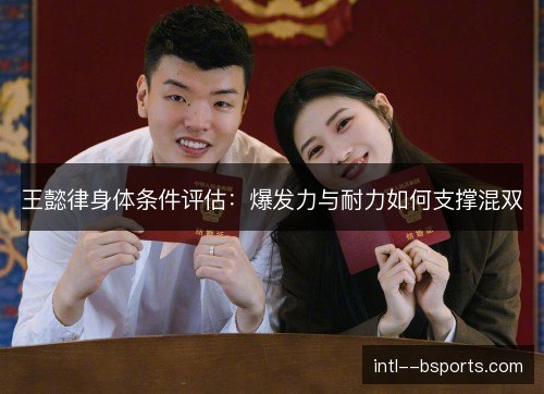 王懿律身体条件评估:爆发力与耐力如何支撑混双 王懿律身体条件评估:爆发力与耐力如何支撑混双