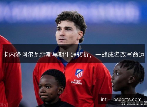 卡内洛阿尔瓦雷斯早期生涯转折，一战成名改写命运