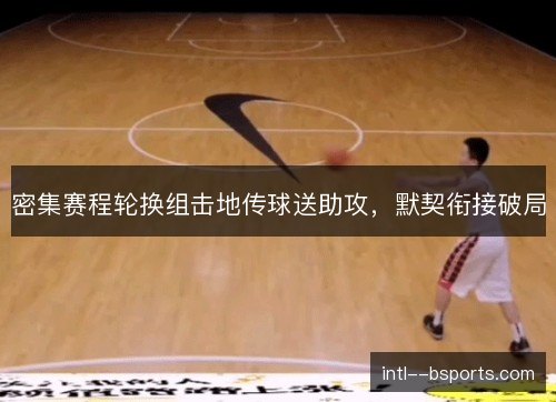 密集赛程轮换组击地传球送助攻,默契衔接破局 密集赛程轮换组击地传球送助攻,默契衔接破局