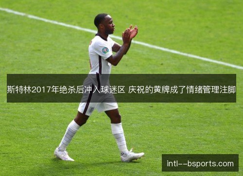 斯特林2017年绝杀后冲入球迷区 庆祝的黄牌成了情绪管理注脚